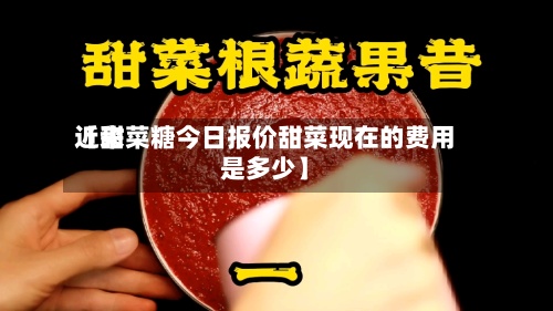 近来【甜菜糖今日报价甜菜现在的费用是多少】