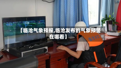【临沧气象预报,临沧发布的气象预警在哪看】