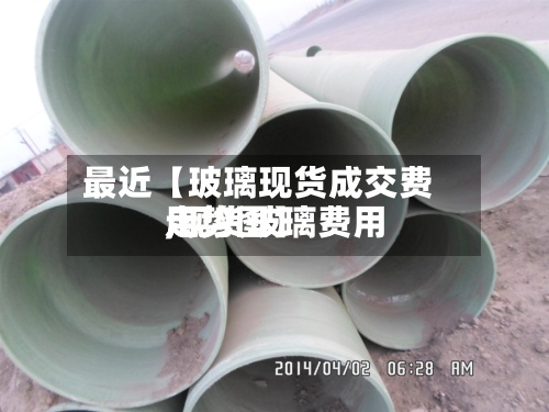 最近【玻璃现货成交费用,现货玻璃费用走势图】-第3张图片