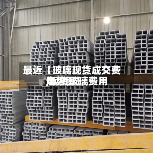 最近【玻璃现货成交费用,现货玻璃费用走势图】-第2张图片