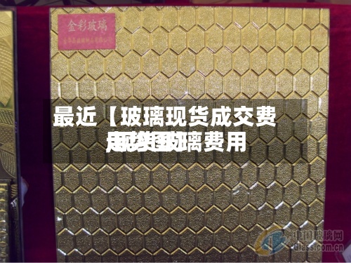最近【玻璃现货成交费用,现货玻璃费用走势图】
