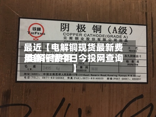 最近【电解铜现货最新费用,电解铜费用最新行情今日今投网查询】