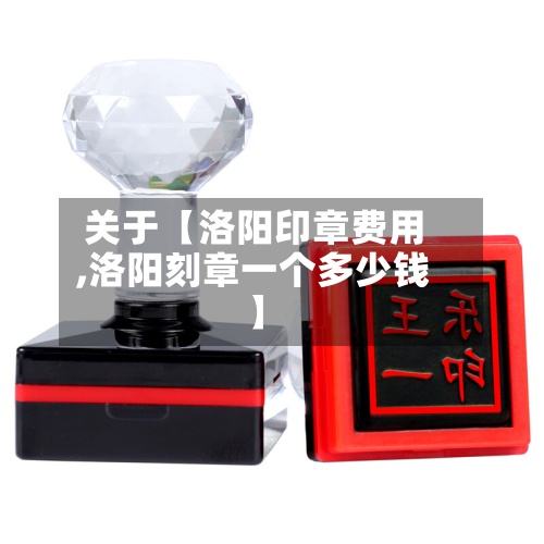 关于【洛阳印章费用
,洛阳刻章一个多少钱】-第2张图片