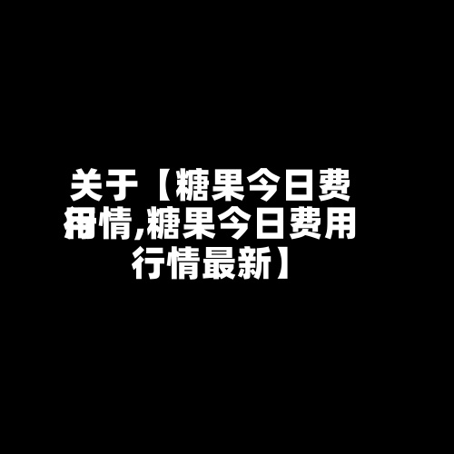 关于【糖果今日费用
行情,糖果今日费用
行情最新】-第2张图片