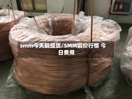 smm今天铜现货/SMM铜价行情 今日费用
-第3张图片