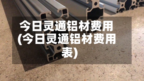 今日灵通铝材费用(今日灵通铝材费用表)-第2张图片