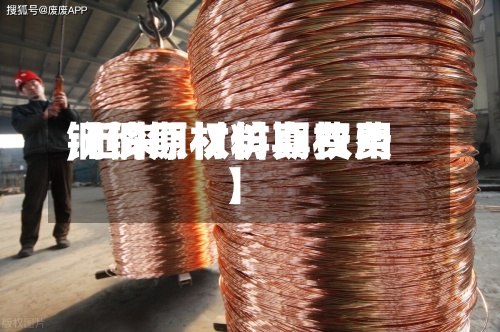 【铜期权仿真费用,近来铜价原材料期权费】-第2张图片