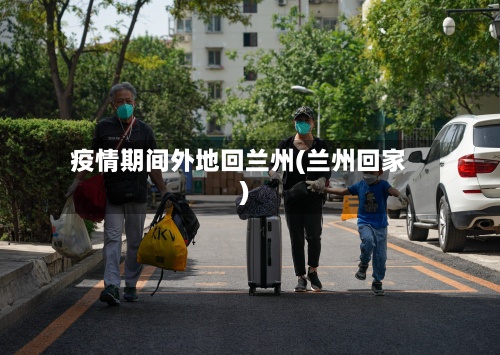 疫情期间外地回兰州(兰州回家)