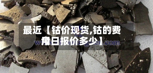最近【钴价现货,钴的费用今日报价多少】