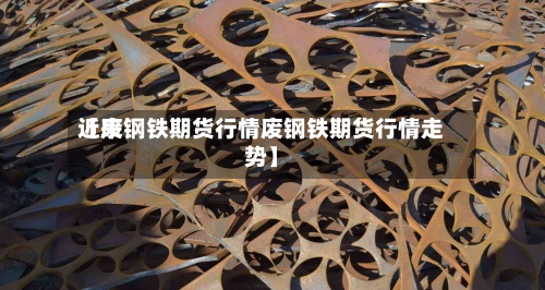 近来
【废钢铁期货行情废钢铁期货行情走势】-第2张图片