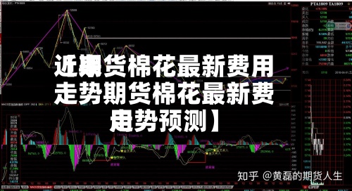 近来【期货棉花最新费用走势期货棉花最新费用走势预测】