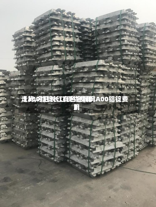 【a00铝锭长江现货费用走势,今日长江有色金属网A00铝锭费用】