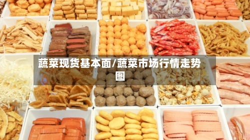 蔬菜现货基本面/蔬菜市场行情走势图-第3张图片