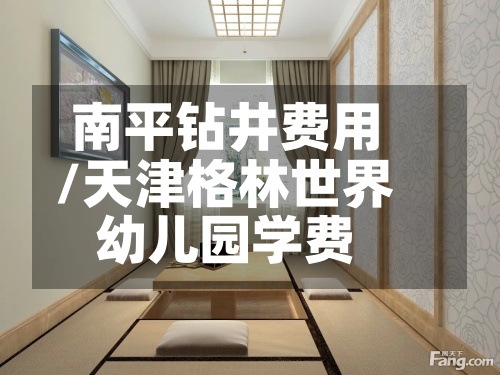 南平钻井费用/天津格林世界幼儿园学费