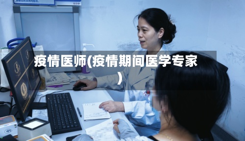 疫情医师(疫情期间医学专家)