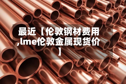 最近【伦敦钢材费用
,lme伦敦金属现货价】-第2张图片