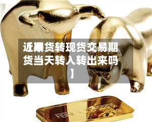 近来
【期货转现货交易期货当天转入转出来吗】-第2张图片