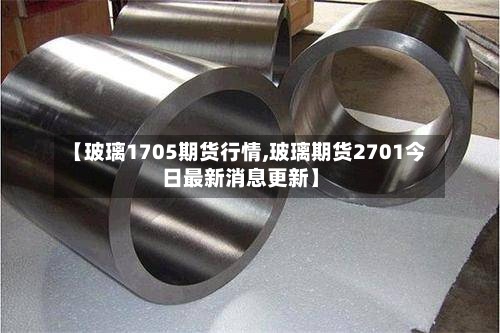 【玻璃1705期货行情,玻璃期货2701今日最新消息更新】-第3张图片