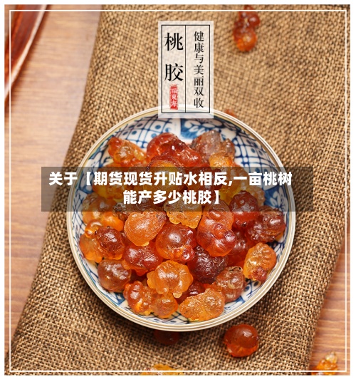 关于【期货现货升贴水相反,一亩桃树能产多少桃胶】-第2张图片