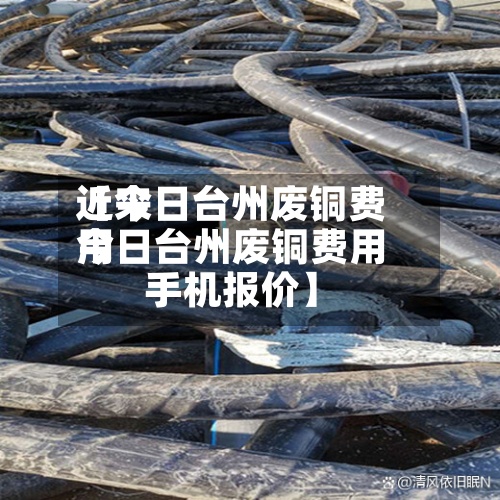 近来【今日台州废铜费用今日台州废铜费用手机报价】