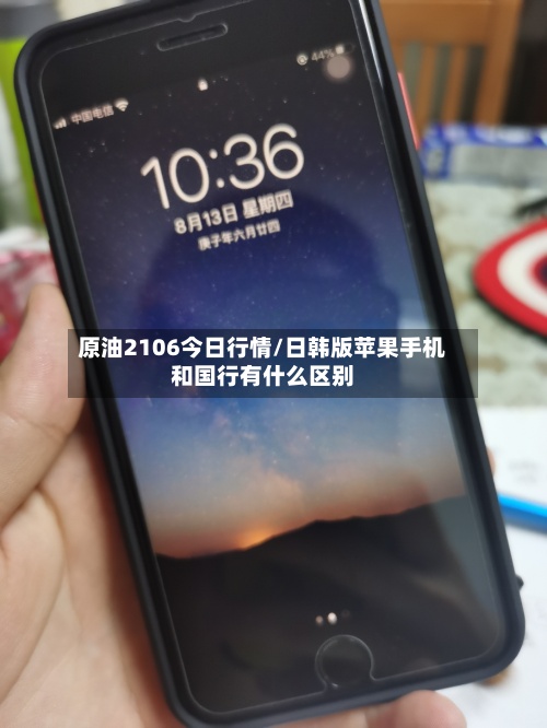 原油2106今日行情/日韩版苹果手机和国行有什么区别-第2张图片