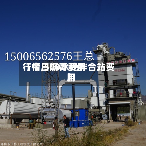 【今日沥青费用行情,500水稳拌合站费用】-第2张图片