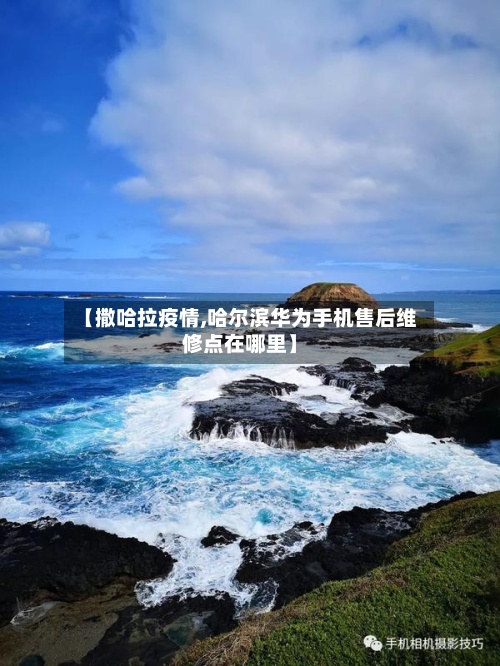 【撒哈拉疫情,哈尔滨华为手机售后维修点在哪里】