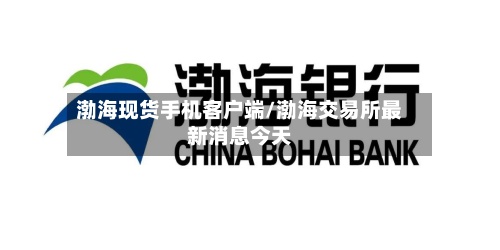 渤海现货手机客户端/渤海交易所最新消息今天-第2张图片