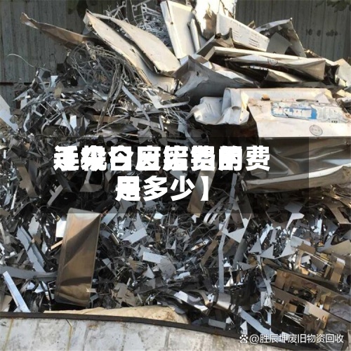 近来【今日废铝费用手机今日废铝的费用是多少】-第2张图片