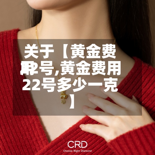 关于【黄金费用
22号,黄金费用
22号多少一克】-第2张图片