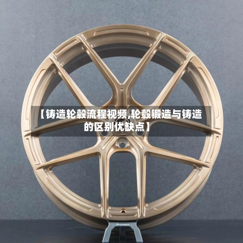 【铸造轮毂流程视频,轮毂锻造与铸造的区别优缺点】-第2张图片