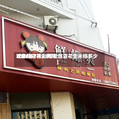 近来
【皇路店花生费用
2026年7月23号皇路店花生米格多少】-第2张图片