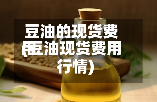 豆油的现货费用
(豆油现货费用
行情)-第2张图片