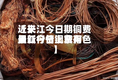 近来【长江今日期铜费用长江今日铜费用最新行情上掌有色】