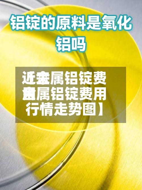 近来
【金属铝锭费用
金属铝锭费用
行情走势图】-第2张图片