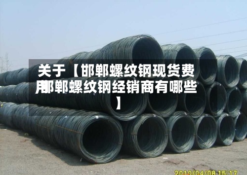 关于【邯郸螺纹钢现货费用
,邯郸螺纹钢经销商有哪些】-第3张图片