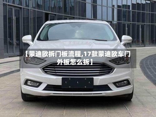 【蒙迪欧拆门板流程,17款蒙迪欧车门外板怎么拆】