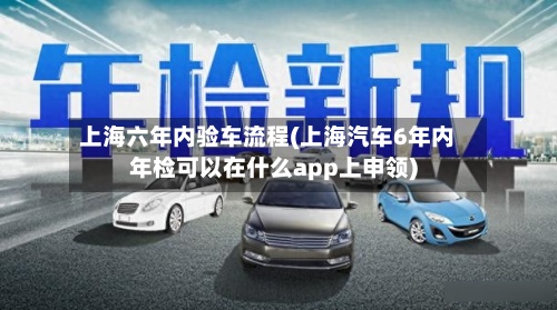 上海六年内验车流程(上海汽车6年内年检可以在什么app上申领)