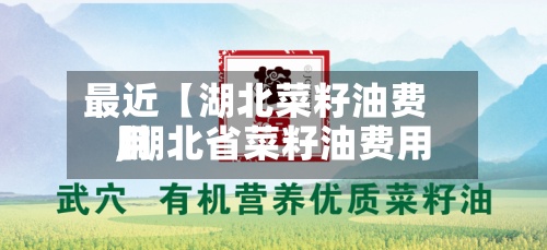 最近【湖北菜籽油费用,湖北省菜籽油费用】