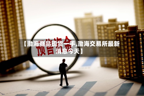 【渤海商品现货一手,渤海交易所最新消息今天】
