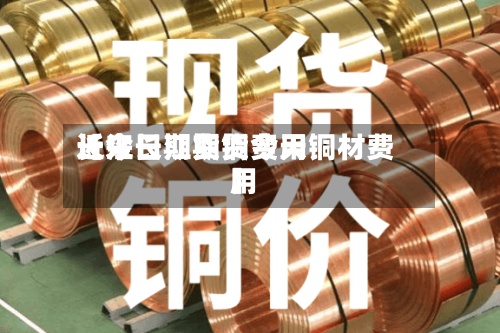 近来【今日期货铜费用长江长江期货今天铜材费用】