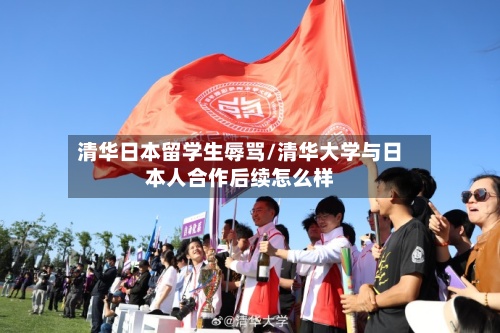 清华日本留学生辱骂/清华大学与日本人合作后续怎么样