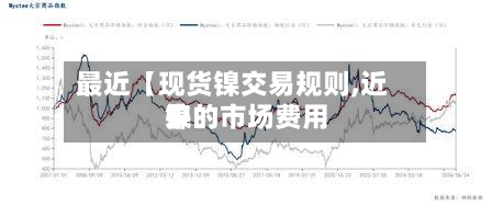 最近【现货镍交易规则,近来镍的市场费用】