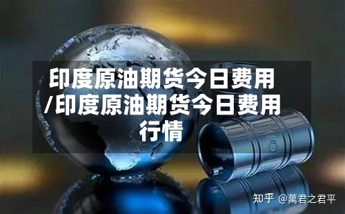 印度原油期货今日费用/印度原油期货今日费用行情