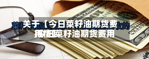 关于【今日菜籽油期货费用,今日菜籽油期货费用行情】