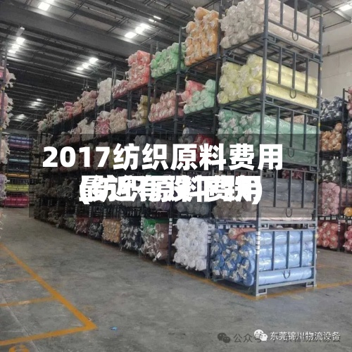 2017纺织原料费用(纺织原料费用最近有没下跌)
