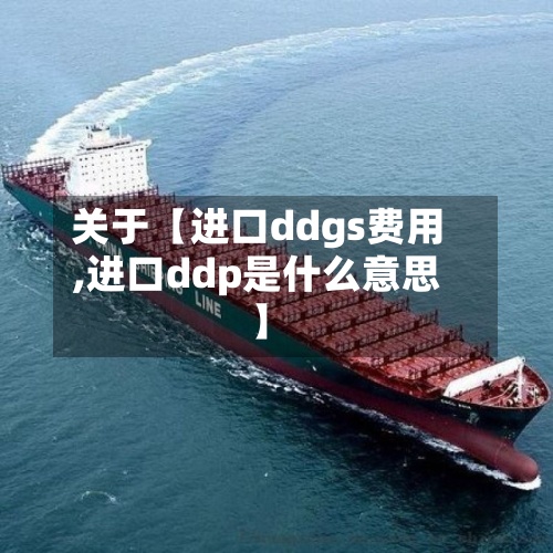 关于【进口ddgs费用,进口ddp是什么意思】