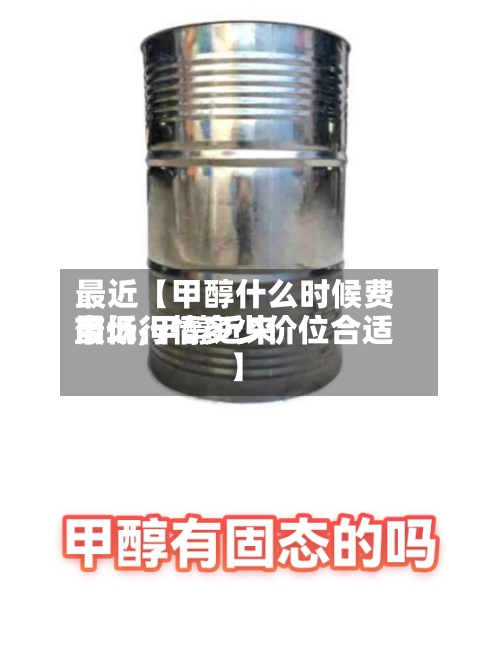 最近【甲醇什么时候费用最低,甲醇近来市场行情多少价位合适】
