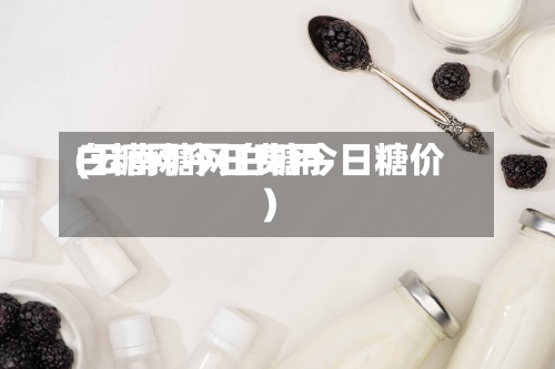 白糖网今日费用(云南糖网白糖今日糖价)-第2张图片