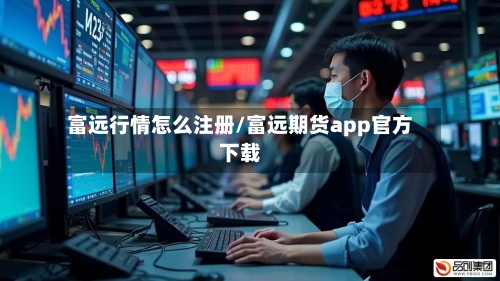 富远行情怎么注册/富远期货app官方下载